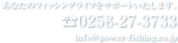 TEL:0258-27-3733 info@power-fishing.co.jp